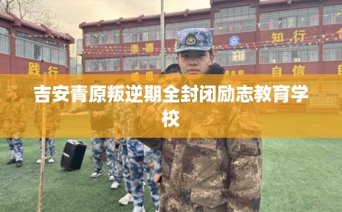 吉安青原叛逆期全封闭励志教育学校 吉安青原叛逆期全封闭励志教育学校