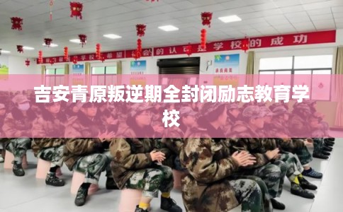 吉安青原叛逆期全封闭励志教育学校 吉安青原叛逆期全封闭励志教育学校