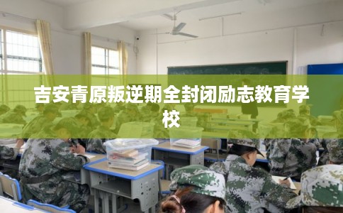 吉安青原叛逆期全封闭励志教育学校 吉安青原叛逆期全封闭励志教育学校