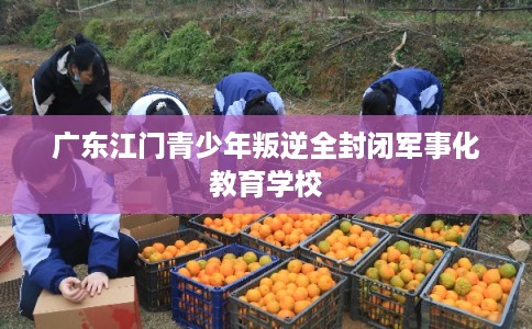 广东江门青少年叛逆全封闭军事化教育学校 广东江门青少年叛逆全封闭军事化教育学校