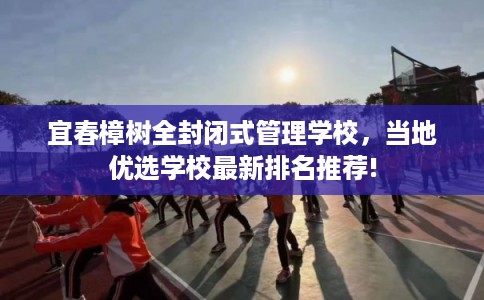 宜春樟树全封闭式管理学校,当地优选学校最新排名推荐! 宜春樟树全封闭式管理学校,当地优选学校最新排名推荐!