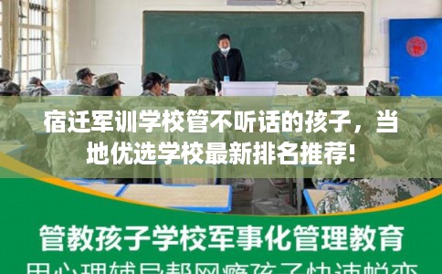 宿迁军训学校管不听话的孩子,当地优选学校最新排名推荐! 宿迁军训学校管不听话的孩子,当地优选学校最新排名推荐!