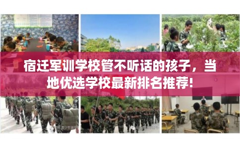 宿迁军训学校管不听话的孩子,当地优选学校最新排名推荐! 宿迁军训学校管不听话的孩子,当地优选学校最新排名推荐!