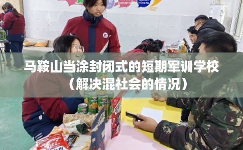 马鞍山当涂封闭式的短期军训学校（解决混社会的情况）