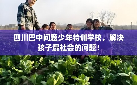 四川巴中问题少年特训学校,解决孩子混社会的问题! 四川巴中问题少年特训学校,解决孩子混社会的问题!