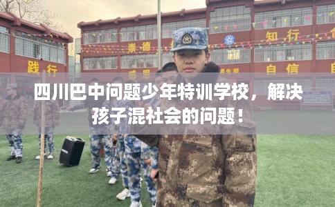 四川巴中问题少年特训学校,解决孩子混社会的问题! 四川巴中问题少年特训学校,解决孩子混社会的问题!
