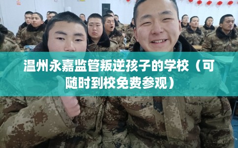 温州永嘉监管叛逆孩子的学校(可随时到校免费参观) 温州永嘉监管叛逆孩子的学校(可随时到校免费参观)