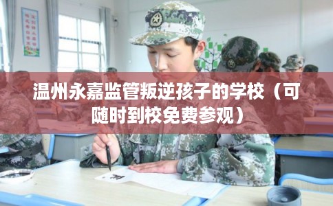 温州永嘉监管叛逆孩子的学校(可随时到校免费参观) 温州永嘉监管叛逆孩子的学校(可随时到校免费参观)