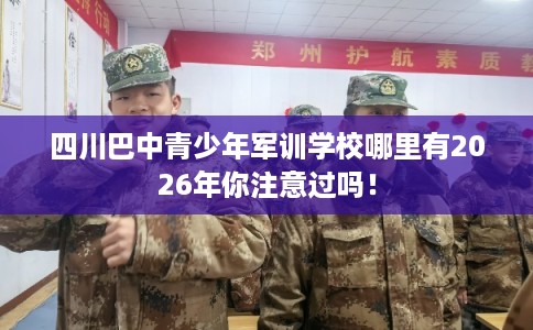 四川巴中青少年军训学校哪里有2026年你注意过吗！