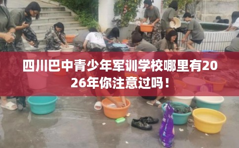 四川巴中青少年军训学校哪里有2026年你注意过吗！
