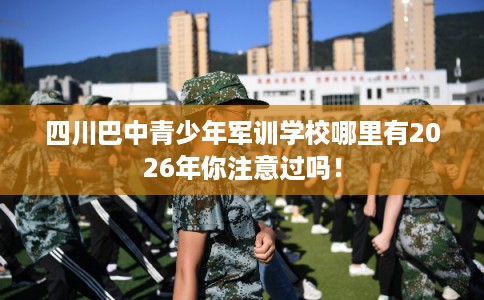 四川巴中青少年军训学校哪里有2026年你注意过吗！