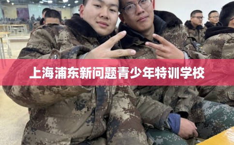 上海浦东新问题青少年特训学校