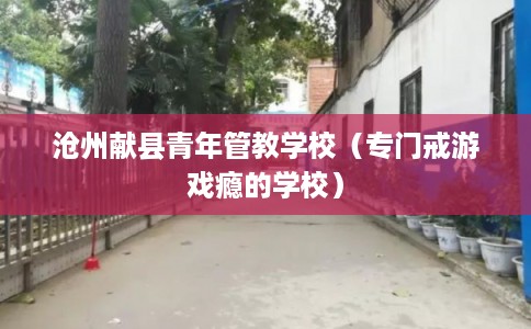 沧州献县青年管教学校(专门戒游戏瘾的学校) 沧州献县青年管教学校(专门戒游戏瘾的学校)