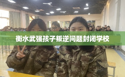 衡水武强孩子叛逆问题封闭学校 衡水武强孩子叛逆问题封闭学校