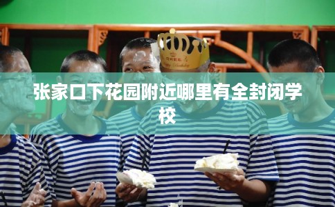 张家口下花园附近哪里有全封闭学校