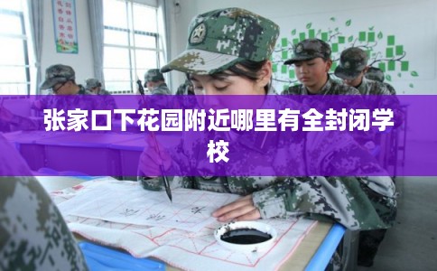 张家口下花园附近哪里有全封闭学校