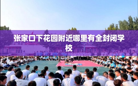 张家口下花园附近哪里有全封闭学校