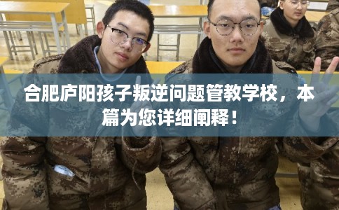 合肥庐阳孩子叛逆问题管教学校，本篇为您详细阐释！
