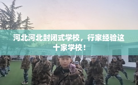 河北河北封闭式学校，行家经验这十家学校！