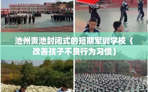 池州贵池封闭式的短期军训学校（改善孩子不良行为习惯）
