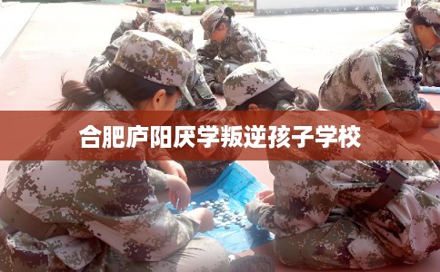 合肥庐阳厌学叛逆孩子学校