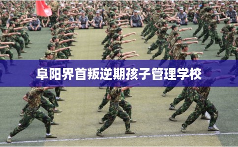 阜阳界首叛逆期孩子管理学校 阜阳界首叛逆期孩子管理学校