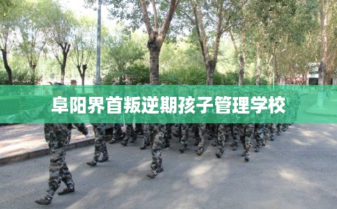 阜阳界首叛逆期孩子管理学校 阜阳界首叛逆期孩子管理学校