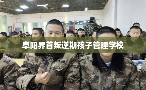 阜阳界首叛逆期孩子管理学校 阜阳界首叛逆期孩子管理学校