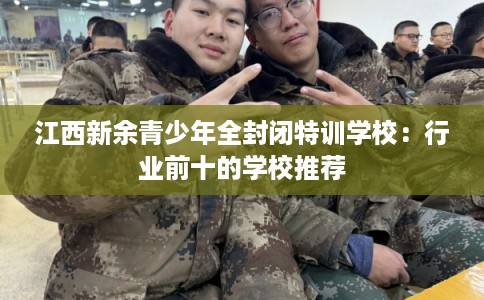 江西新余青少年全封闭特训学校:行业前十的学校推荐 江西新余青少年全封闭特训学校:行业前十的学校推荐