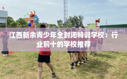 江西新余青少年全封闭特训学校:行业前十的学校推荐 江西新余青少年全封闭特训学校:行业前十的学校推荐