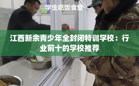 江西新余青少年全封闭特训学校:行业前十的学校推荐 江西新余青少年全封闭特训学校:行业前十的学校推荐