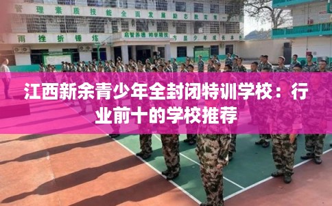 江西新余青少年全封闭特训学校:行业前十的学校推荐 江西新余青少年全封闭特训学校:行业前十的学校推荐