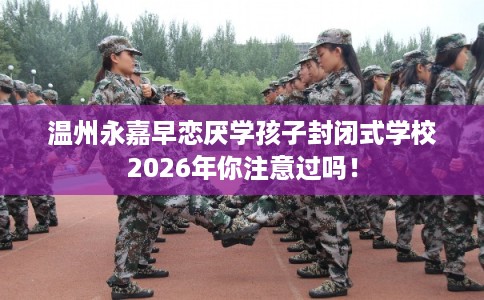 温州永嘉早恋厌学孩子封闭式学校2026年你注意过吗! 温州永嘉早恋厌学孩子封闭式学校2026年你注意过吗!