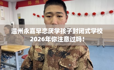 温州永嘉早恋厌学孩子封闭式学校2026年你注意过吗! 温州永嘉早恋厌学孩子封闭式学校2026年你注意过吗!