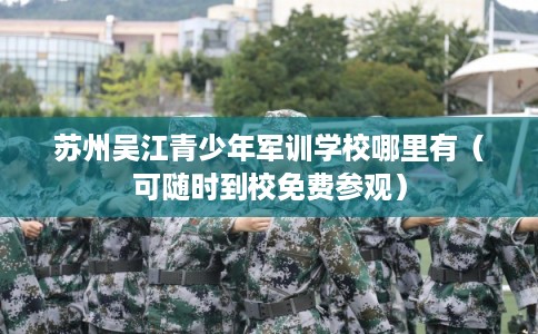 苏州吴江青少年军训学校哪里有（可随时到校免费参观）