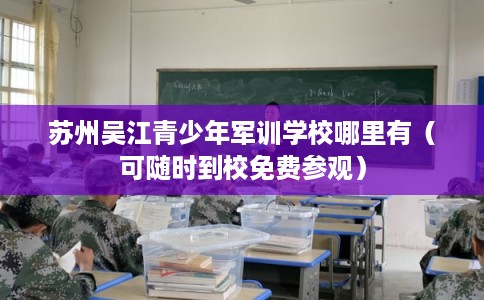 苏州吴江青少年军训学校哪里有（可随时到校免费参观）
