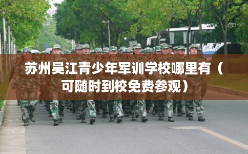 苏州吴江青少年军训学校哪里有（可随时到校免费参观）