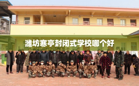 潍坊寒亭封闭式学校哪个好