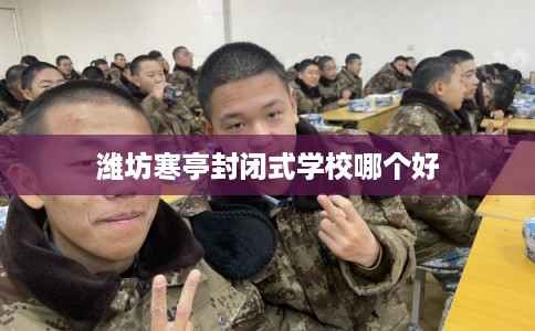 潍坊寒亭封闭式学校哪个好