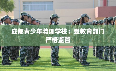 成都青少年特训学校:受教育部门严格监管 成都青少年特训学校:受教育部门严格监管