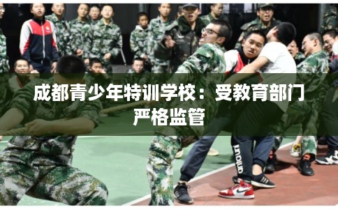 成都青少年特训学校:受教育部门严格监管 成都青少年特训学校:受教育部门严格监管