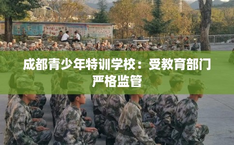 成都青少年特训学校:受教育部门严格监管 成都青少年特训学校:受教育部门严格监管