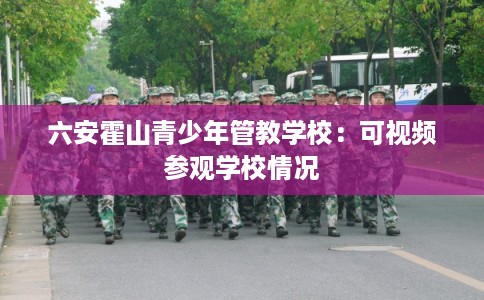 六安霍山青少年管教学校：可视频参观学校情况