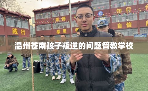 温州苍南孩子叛逆的问题管教学校