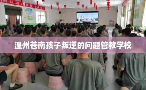 温州苍南孩子叛逆的问题管教学校