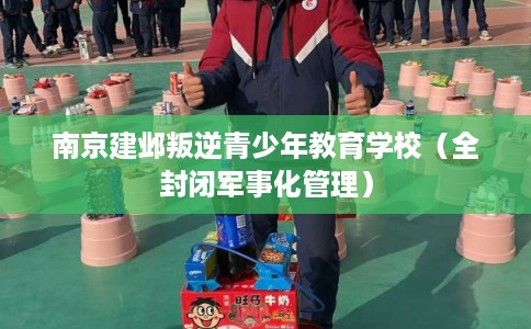 南京建邺叛逆青少年教育学校（全封闭军事化管理）