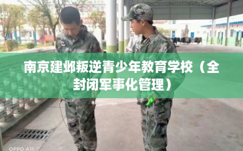 南京建邺叛逆青少年教育学校（全封闭军事化管理）