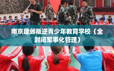 南京建邺叛逆青少年教育学校（全封闭军事化管理）