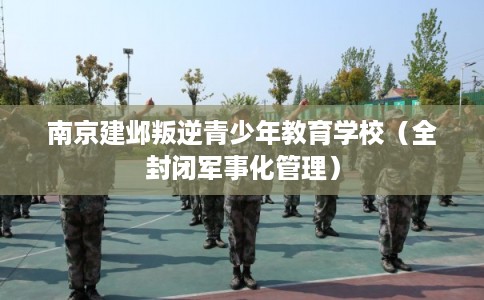 南京建邺叛逆青少年教育学校（全封闭军事化管理）