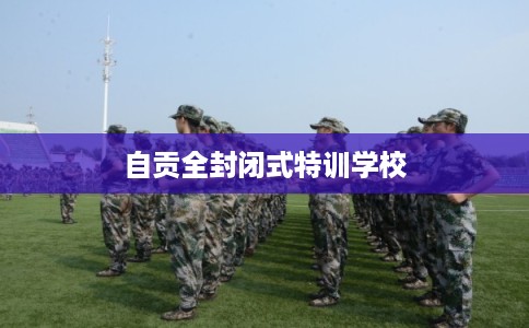 自贡全封闭式特训学校